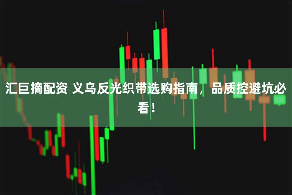 汇巨摘配资 义乌反光织带选购指南，品质控避坑必看！