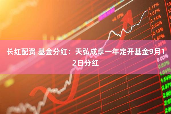 长红配资 基金分红：天弘成享一年定开基金9月12日分红