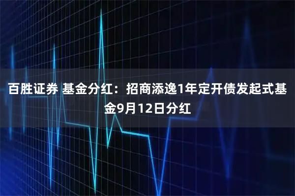 百胜证券 基金分红：招商添逸1年定开债发起式基金9月12日分红