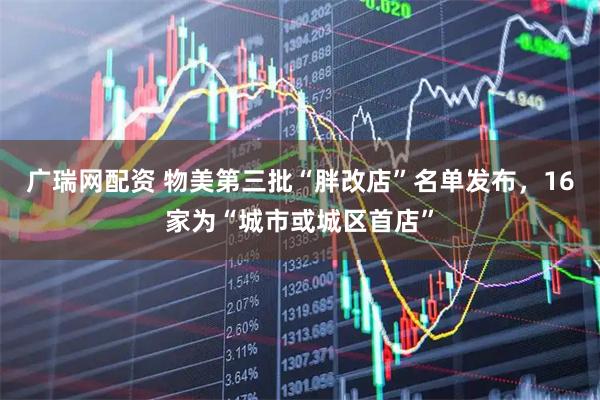 广瑞网配资 物美第三批“胖改店”名单发布，16家为“城市或城区首店”