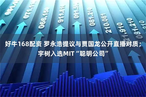 好牛168配资 罗永浩提议与贾国龙公开直播对质；宇树入选MIT“聪明公司”