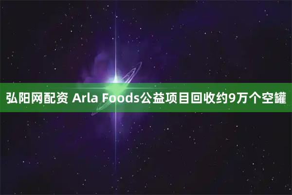 弘阳网配资 Arla Foods公益项目回收约9万个空罐