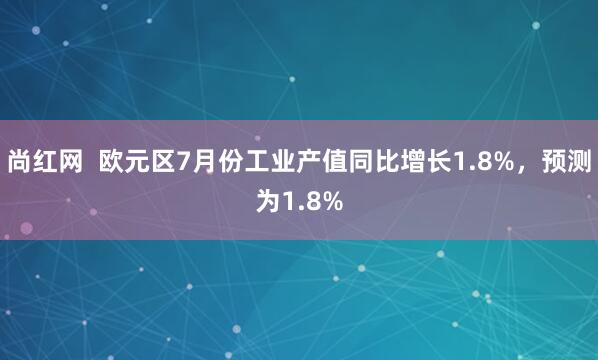 尚红网  欧元区7月份工业产值同比增长1.8%，预测为1.8%