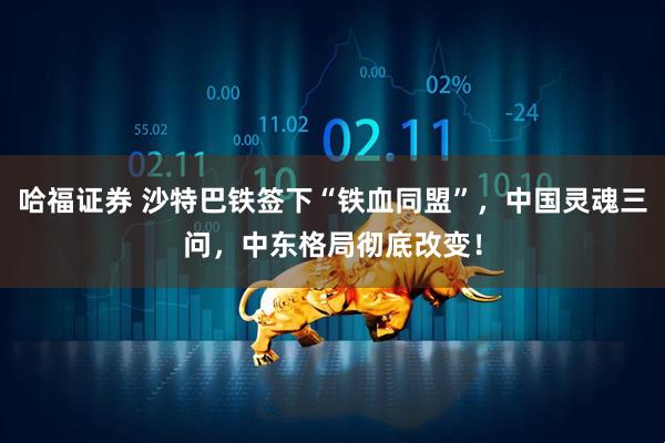 哈福证券 沙特巴铁签下“铁血同盟”，中国灵魂三问，中东格局彻底改变！