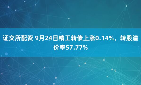 证交所配资 9月24日精工转债上涨0.14%，转股溢价率57.77%