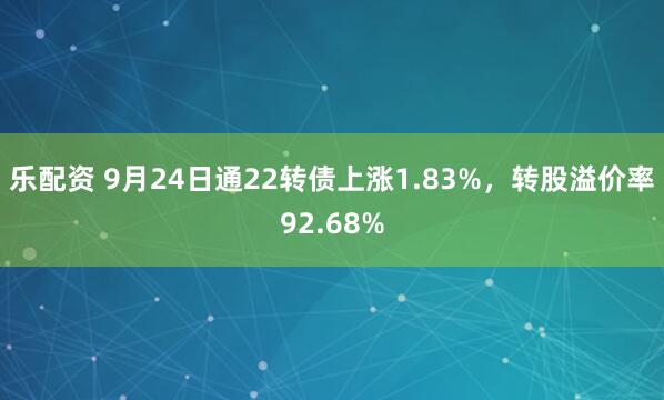 乐配资 9月24日通22转债上涨1.83%，转股溢价率92.68%
