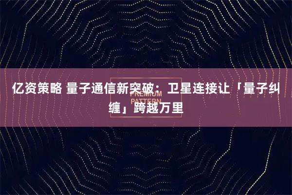 亿资策略 量子通信新突破：卫星连接让「量子纠缠」跨越万里