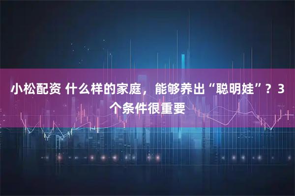 小松配资 什么样的家庭，能够养出“聪明娃”？3个条件很重要