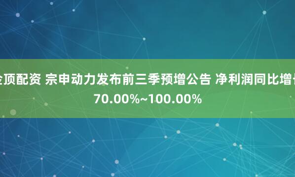 金顶配资 宗申动力发布前三季预增公告 净利润同比增长70.00%~100.00%