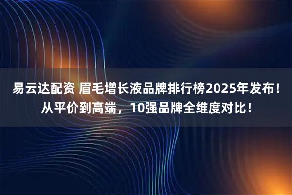 易云达配资 眉毛增长液品牌排行榜2025年发布!从平价到高端,10强品牌全维度对比!