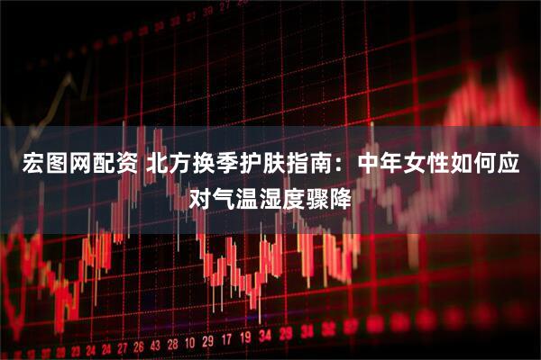 宏图网配资 北方换季护肤指南：中年女性如何应对气温湿度骤降