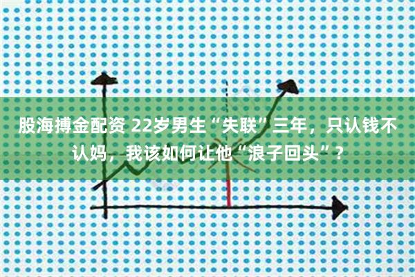 股海搏金配资 22岁男生“失联”三年，只认钱不认妈，我该如何让他“浪子回头”？