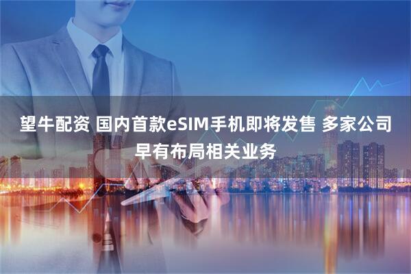 望牛配资 国内首款eSIM手机即将发售 多家公司早有布局相关业务