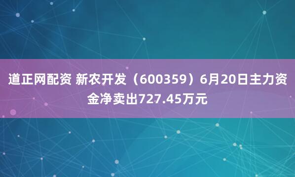 道正网配资 新农开发（600359）6月20日主力资金净卖出727.45万元