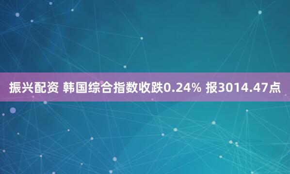 振兴配资 韩国综合指数收跌0.24% 报3014.47点