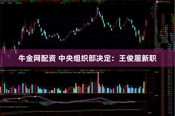 牛金网配资 中央组织部决定:王俊履新职