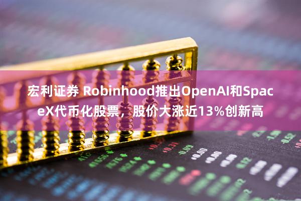宏利证券 Robinhood推出OpenAI和SpaceX代币化股票，股价大涨近13%创新高