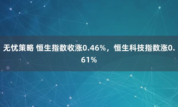 无忧策略 恒生指数收涨0.46%，恒生科技指数涨0.61%