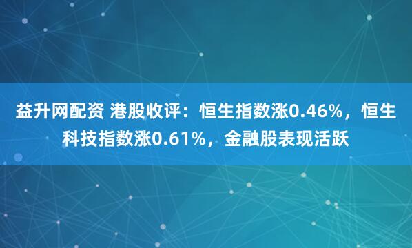 益升网配资 港股收评：恒生指数涨0.46%，恒生科技指数涨0.61%，金融股表现活跃
