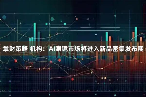 掌财策略 机构：AI眼镜市场将进入新品密集发布期