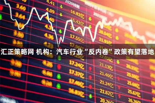 汇正策略网 机构：汽车行业“反内卷”政策有望落地