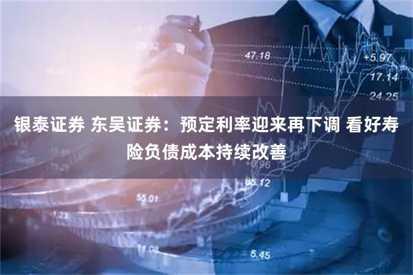 银泰证券 东吴证券：预定利率迎来再下调 看好寿险负债成本持续改善