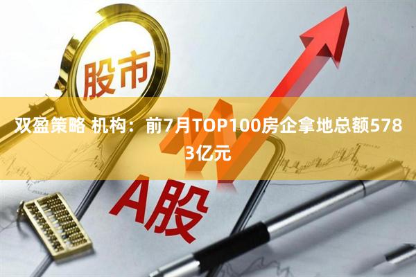 双盈策略 机构：前7月TOP100房企拿地总额5783亿元