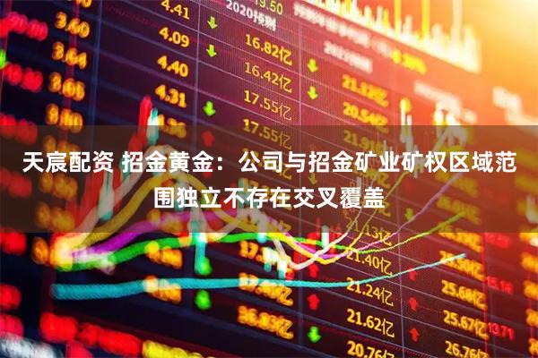 天宸配资 招金黄金：公司与招金矿业矿权区域范围独立不存在交叉覆盖