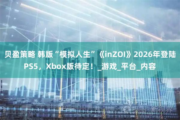 贝盈策略 韩版“模拟人生”《inZOI》2026年登陆PS5，Xbox版待定！_游戏_平台_内容