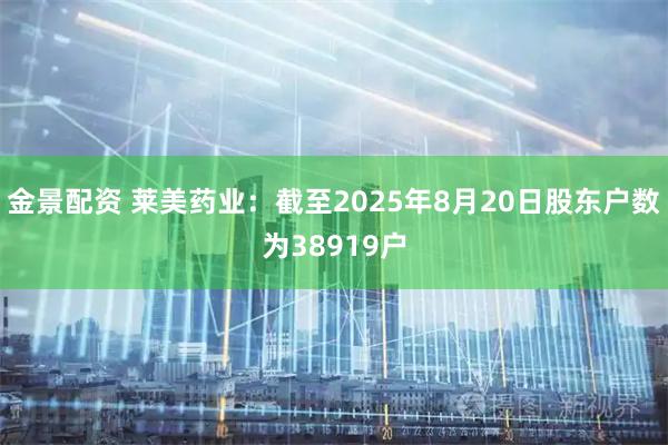 金景配资 莱美药业：截至2025年8月20日股东户数为38919户