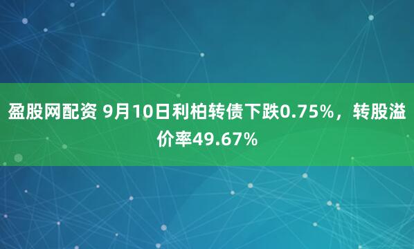 盈股网配资 9月10日利柏转债下跌0.75%，转股溢价率49.67%