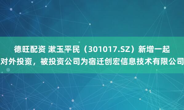 德旺配资 漱玉平民(301017.SZ)新增一起对外投资,被投资公司为宿迁创宏信息技术有限公司