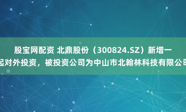 股宝网配资 北鼎股份（300824.SZ）新增一起对外投资，被投资公司为中山市北翰林科技有限公司