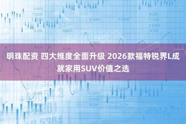 明珠配资 四大维度全面升级 2026款福特锐界L成就家用SUV价值之选
