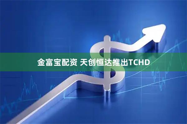 金富宝配资 天创恒达推出TCHD