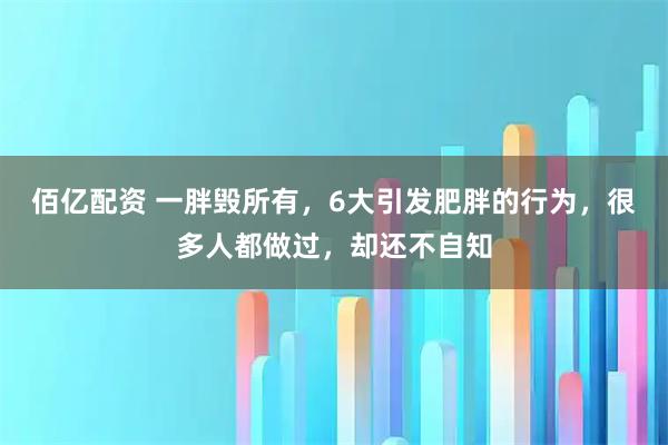 佰亿配资 一胖毁所有，6大引发肥胖的行为，很多人都做过，却还不自知