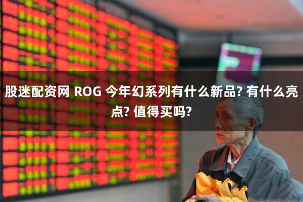 股迷配资网 ROG 今年幻系列有什么新品? 有什么亮点? 值得买吗?