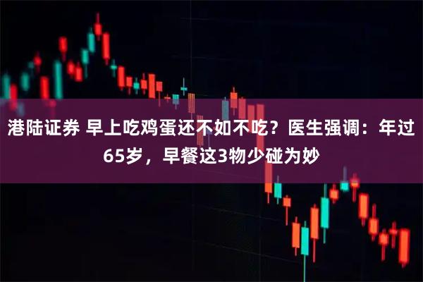 港陆证券 早上吃鸡蛋还不如不吃？医生强调：年过65岁，早餐这3物少碰为妙