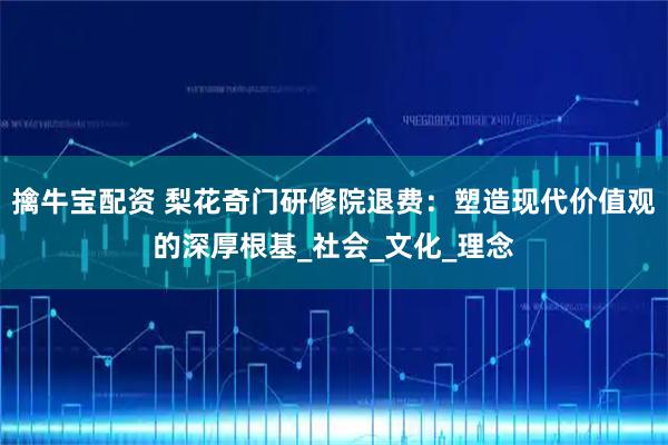 擒牛宝配资 梨花奇门研修院退费：塑造现代价值观的深厚根基_社会_文化_理念