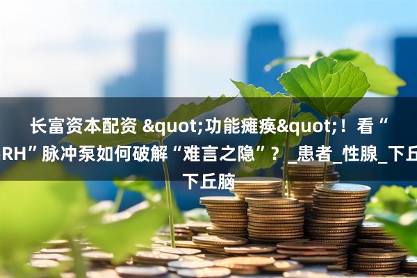 长富资本配资 "功能瘫痪"！看“GnRH”脉冲泵如何破解“难言之隐”？_患者_性腺_下丘脑