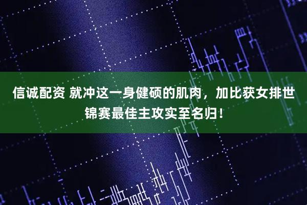 信诚配资 就冲这一身健硕的肌肉，加比获女排世锦赛最佳主攻实至名归！