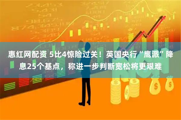 惠红网配资 5比4惊险过关！英国央行“鹰派”降息25个基点，称进一步判断宽松将更艰难